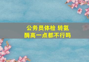 公务员体检 转氨酶高一点都不行吗